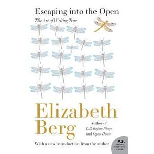 Escaping Into the Open: The Art of Writing True -- Elizabeth Berg